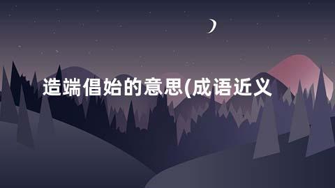 造端倡始的意思(成语近义词/反义词/出处/造句)