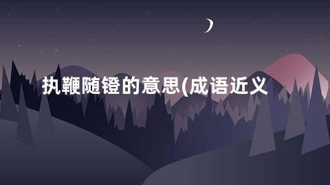 执鞭随镫的意思(成语近义词/反义词/出处/造句)