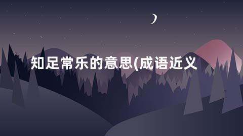 知足常乐的意思(成语近义词/反义词/出处/造句)