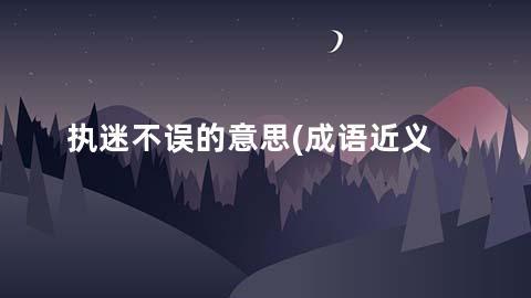 执迷不误的意思(成语近义词/反义词/出处/造句)