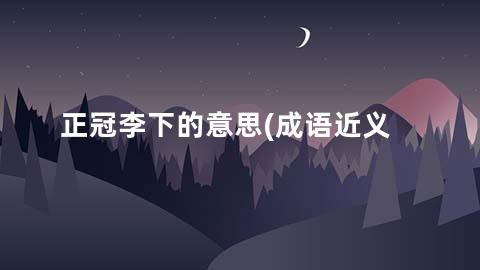 正冠李下的意思(成语近义词/反义词/出处/造句)