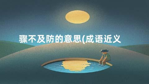 骤不及防的意思(成语近义词/反义词/出处/造句)