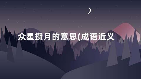 众星攒月的意思(成语近义词/反义词/出处/造句)