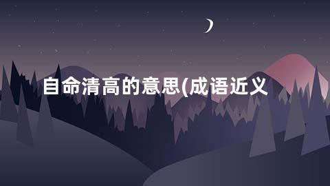 自命清高的意思(成语近义词/反义词/出处/造句)