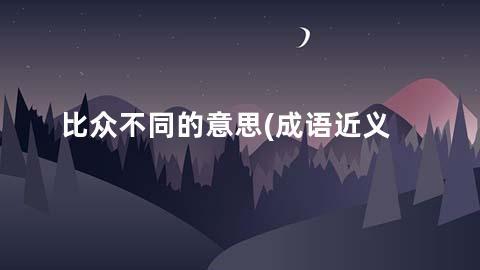 比众不同的意思(成语近义词/反义词/出处/造句)