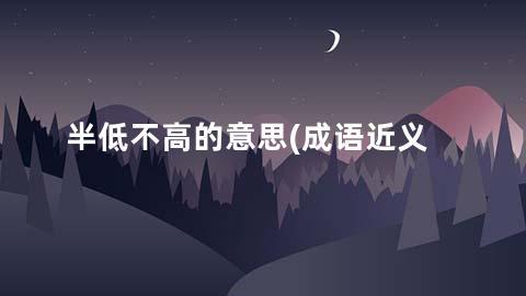 半低不高的意思(成语近义词/反义词/出处/造句)