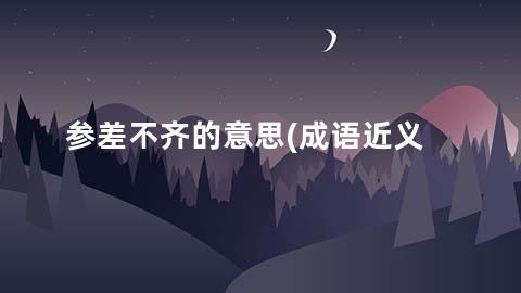 参差不齐的意思(成语近义词/反义词/出处/造句)